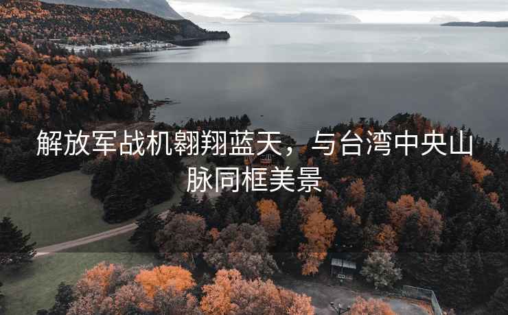 解放軍戰(zhàn)機(jī)翱翔藍(lán)天，與臺(tái)灣中央山脈同框美景