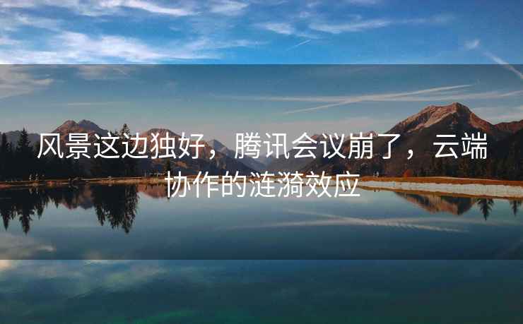 風(fēng)景這邊獨(dú)好，騰訊會(huì)議崩了，云端協(xié)作的漣漪效應(yīng)