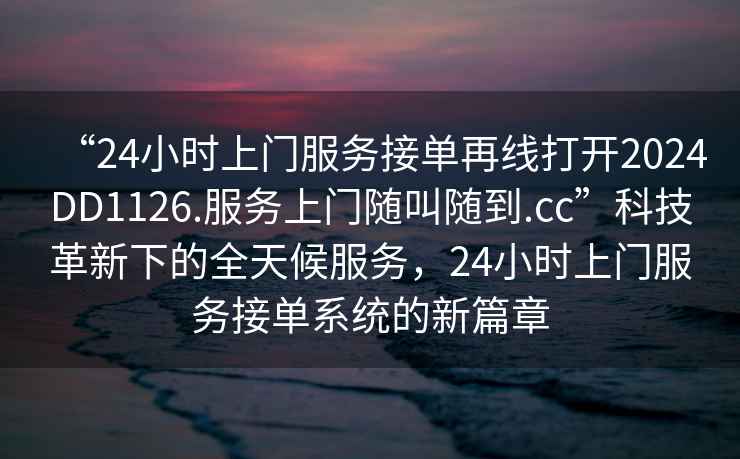 “24小時(shí)上門服務(wù)接單再線打開2024DD1126.服務(wù)上門隨叫隨到.cc”科技革新下的全天候服務(wù)，24小時(shí)上門服務(wù)接單系統(tǒng)的新篇章