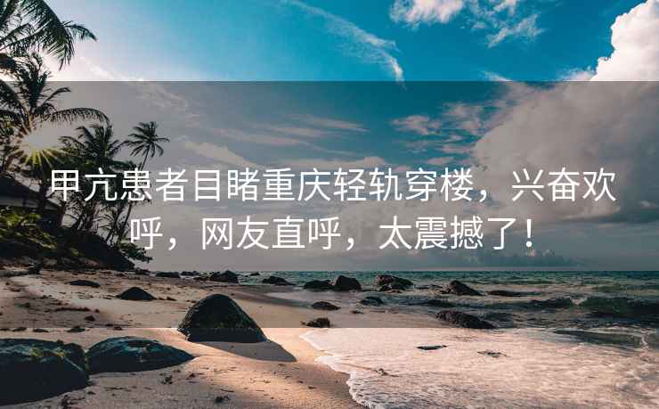 甲亢患者目睹重慶輕軌穿樓，興奮歡呼，網(wǎng)友直呼，太震撼了！