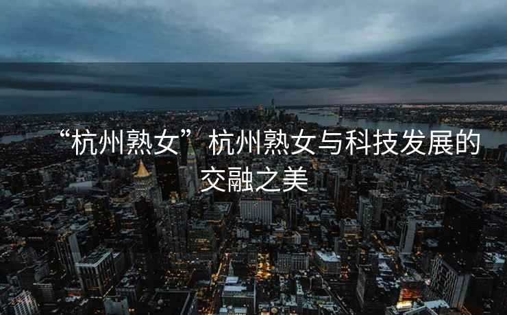 “杭州熟女”杭州熟女與科技發(fā)展的交融之美