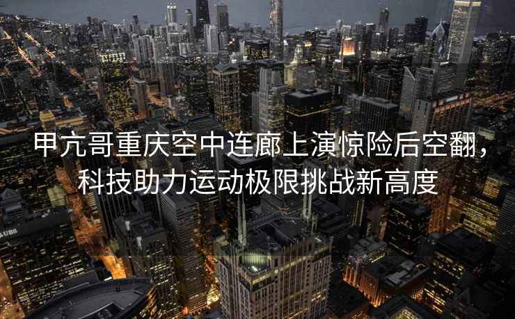 甲亢哥重慶空中連廊上演驚險(xiǎn)后空翻，科技助力運(yùn)動(dòng)極限挑戰(zhàn)新高度