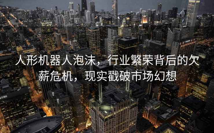 人形機器人泡沫，行業(yè)繁榮背后的欠薪危機，現(xiàn)實戳破市場幻想