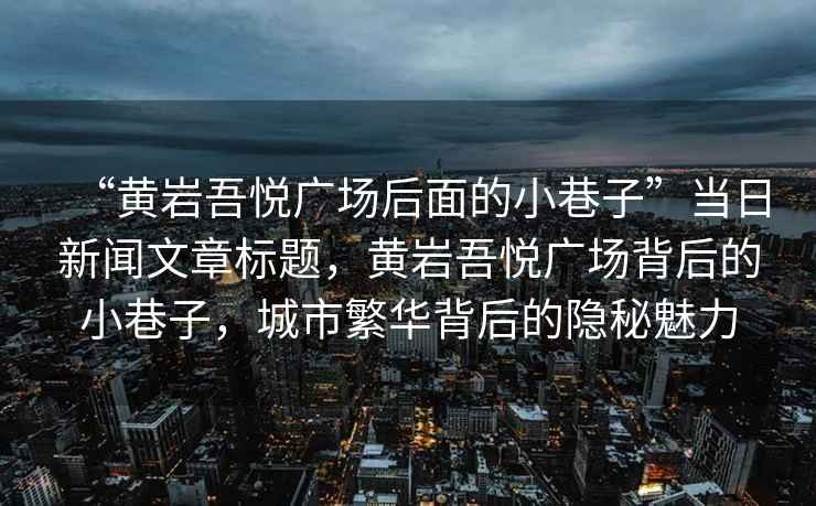 “黃巖吾悅廣場(chǎng)后面的小巷子”當(dāng)日新聞文章標(biāo)題，黃巖吾悅廣場(chǎng)背后的小巷子，城市繁華背后的隱秘魅力