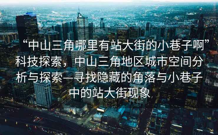 “中山三角哪里有站大街的小巷子啊”科技探索，中山三角地區(qū)城市空間分析與探索—尋找隱藏的角落與小巷子中的站大街現(xiàn)象