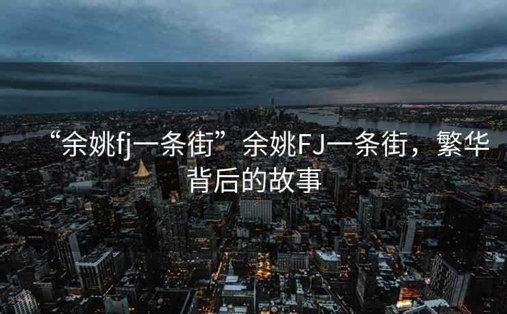 “余姚fj一條街”余姚FJ一條街，繁華背后的故事