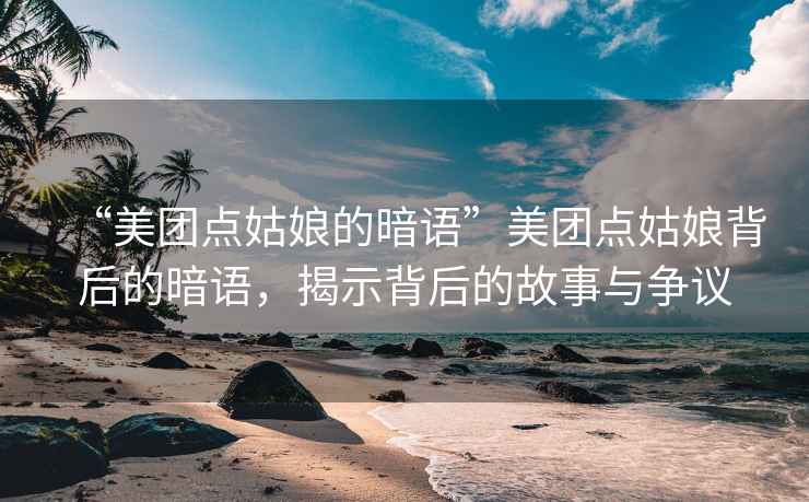 “美團(tuán)點(diǎn)姑娘的暗語(yǔ)”美團(tuán)點(diǎn)姑娘背后的暗語(yǔ)，揭示背后的故事與爭(zhēng)議