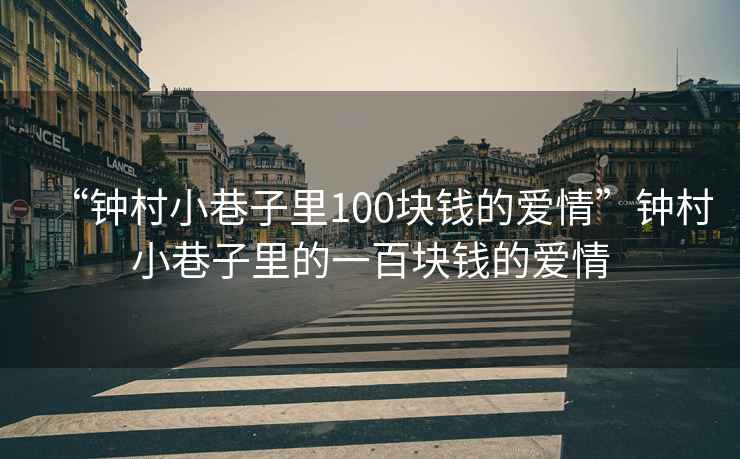 “鐘村小巷子里100塊錢的愛(ài)情”鐘村小巷子里的一百塊錢的愛(ài)情