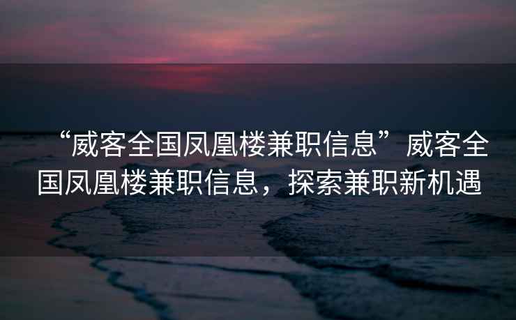 “威客全國鳳凰樓兼職信息”威客全國鳳凰樓兼職信息，探索兼職新機(jī)遇