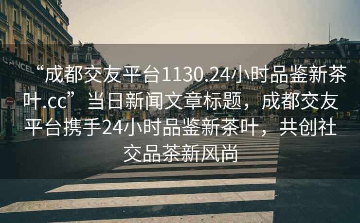 “成都交友平臺1130.24小時品鑒新茶葉.cc”當(dāng)日新聞文章標(biāo)題，成都交友平臺攜手24小時品鑒新茶葉，共創(chuàng)社交品茶新風(fēng)尚