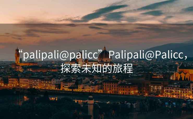 “palipali@palicc”Palipali@Palicc，探索未知的旅程