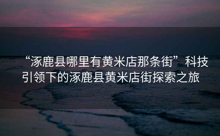 “涿鹿縣哪里有黃米店那條街”科技引領(lǐng)下的涿鹿縣黃米店街探索之旅