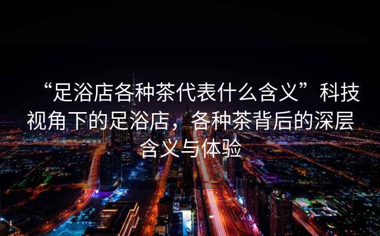 “足浴店各種茶代表什么含義”科技視角下的足浴店，各種茶背后的深層含義與體驗(yàn)