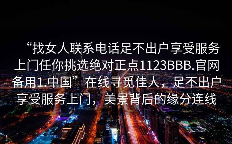 “找女人聯(lián)系電話足不出戶享受服務(wù)上門任你挑選絕對(duì)正點(diǎn)1123BBB.官網(wǎng)備用1.中國(guó)”在線尋覓佳人，足不出戶享受服務(wù)上門，美景背后的緣分連線