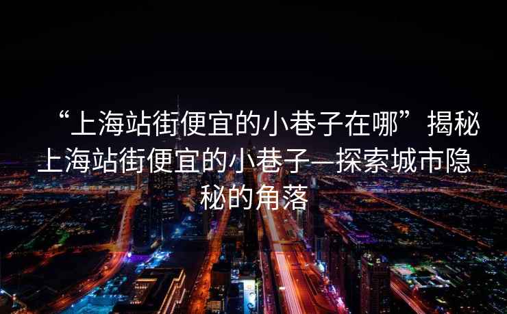 “上海站街便宜的小巷子在哪”揭秘上海站街便宜的小巷子—探索城市隱秘的角落