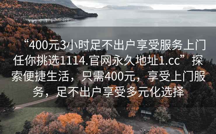 “400元3小時(shí)足不出戶(hù)享受服務(wù)上門(mén)任你挑選1114.官網(wǎng)永久地址1.cc”探索便捷生活，只需400元，享受上門(mén)服務(wù)，足不出戶(hù)享受多元化選擇