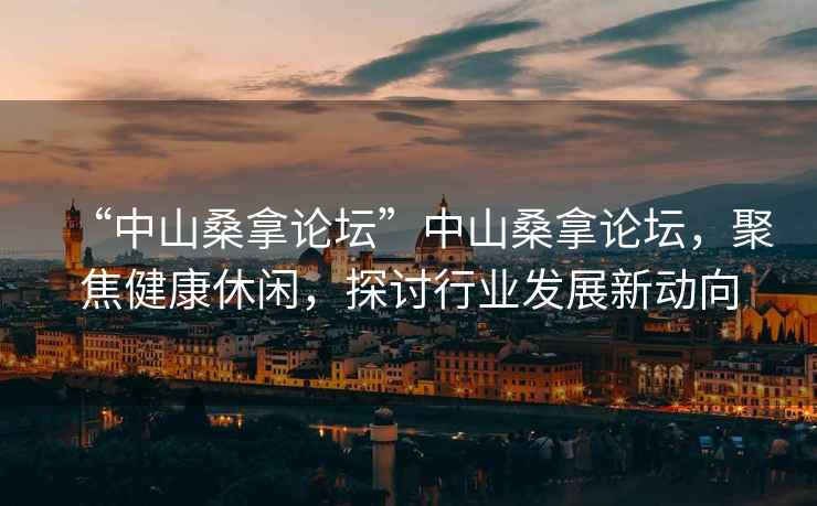 “中山桑拿論壇”中山桑拿論壇，聚焦健康休閑，探討行業(yè)發(fā)展新動向