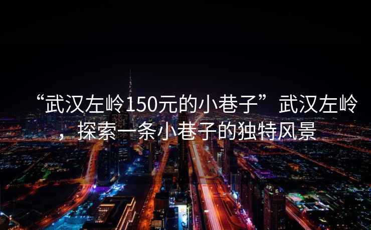 “武漢左嶺150元的小巷子”武漢左嶺，探索一條小巷子的獨(dú)特風(fēng)景