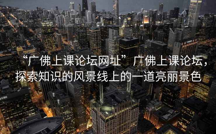 “廣佛上課論壇網(wǎng)址”廣佛上課論壇，探索知識的風(fēng)景線上的一道亮麗景色