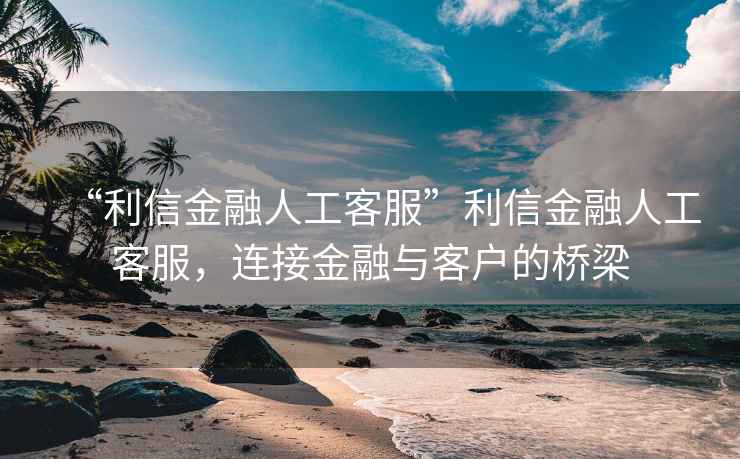 “利信金融人工客服”利信金融人工客服，連接金融與客戶的橋梁