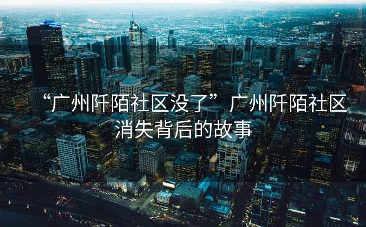 “廣州阡陌社區(qū)沒了”廣州阡陌社區(qū)消失背后的故事