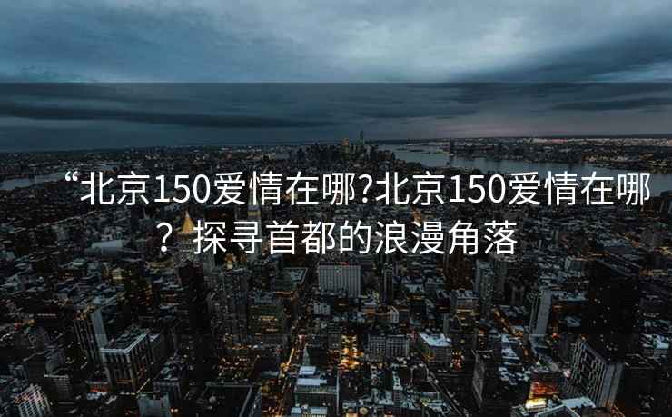 “北京150愛情在哪?北京150愛情在哪？探尋首都的浪漫角落