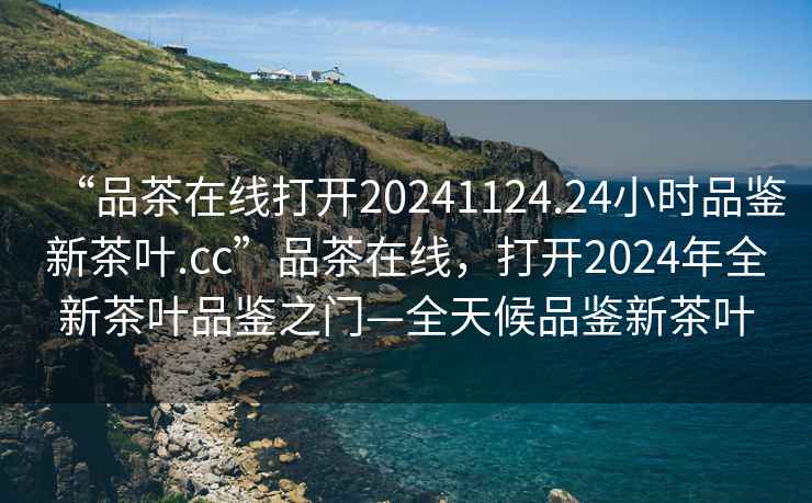 “品茶在線打開20241124.24小時品鑒新茶葉.cc”品茶在線，打開2024年全新茶葉品鑒之門—全天候品鑒新茶葉