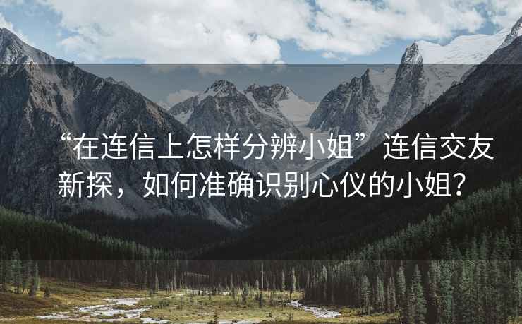 “在連信上怎樣分辨小姐”連信交友新探，如何準確識別心儀的小姐？