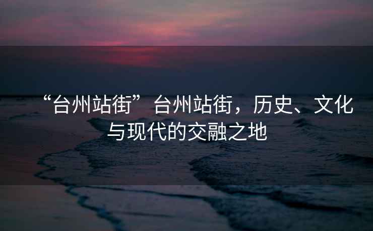 “臺州站街”臺州站街，歷史、文化與現(xiàn)代的交融之地