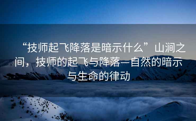 “技師起飛降落是暗示什么”山澗之間，技師的起飛與降落—自然的暗示與生命的律動