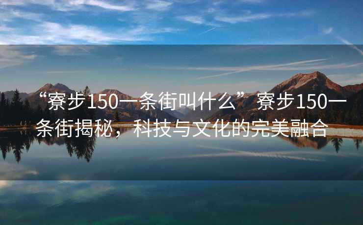 “寮步150一條街叫什么”寮步150一條街揭秘，科技與文化的完美融合