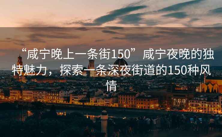 “咸寧晚上一條街150”咸寧夜晚的獨(dú)特魅力，探索一條深夜街道的150種風(fēng)情