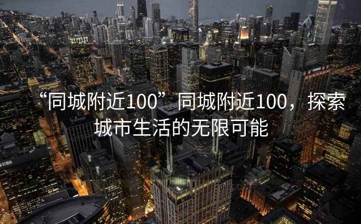 “同城附近100”同城附近100，探索城市生活的無限可能