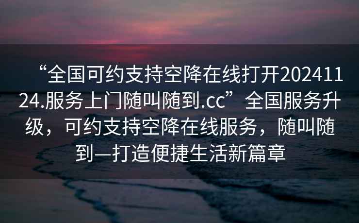 “全國可約支持空降在線打開20241124.服務(wù)上門隨叫隨到.cc”全國服務(wù)升級，可約支持空降在線服務(wù)，隨叫隨到—打造便捷生活新篇章
