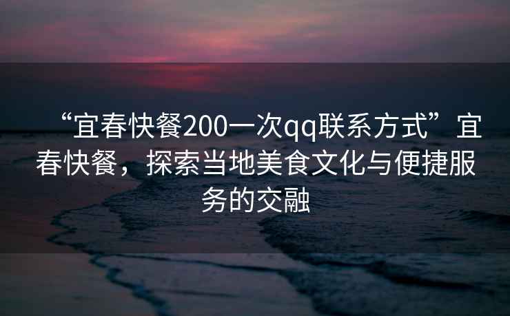 “宜春快餐200一次qq聯(lián)系方式”宜春快餐，探索當(dāng)?shù)孛朗澄幕c便捷服務(wù)的交融
