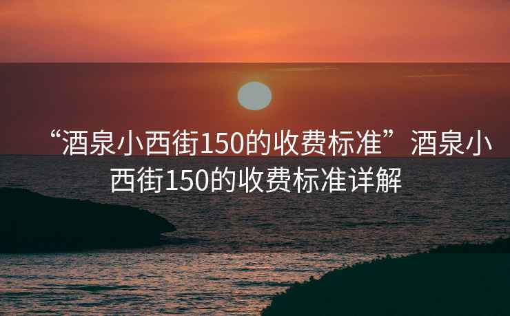 “酒泉小西街150的收費(fèi)標(biāo)準(zhǔn)”酒泉小西街150的收費(fèi)標(biāo)準(zhǔn)詳解