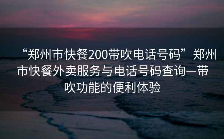 “鄭州市快餐200帶吹電話號(hào)碼”鄭州市快餐外賣(mài)服務(wù)與電話號(hào)碼查詢(xún)—帶吹功能的便利體驗(yàn)