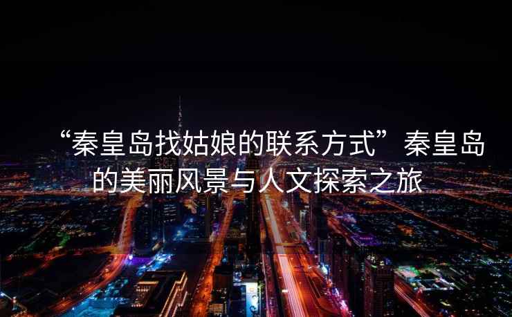 “秦皇島找姑娘的聯(lián)系方式”秦皇島的美麗風(fēng)景與人文探索之旅