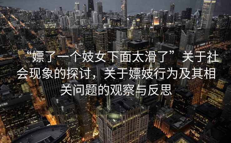 “嫖了一個(gè)妓女下面太滑了”關(guān)于社會(huì)現(xiàn)象的探討，關(guān)于嫖妓行為及其相關(guān)問題的觀察與反思