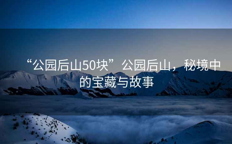 “公園后山50塊”公園后山，秘境中的寶藏與故事