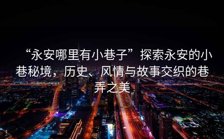 “永安哪里有小巷子”探索永安的小巷秘境，歷史、風(fēng)情與故事交織的巷弄之美