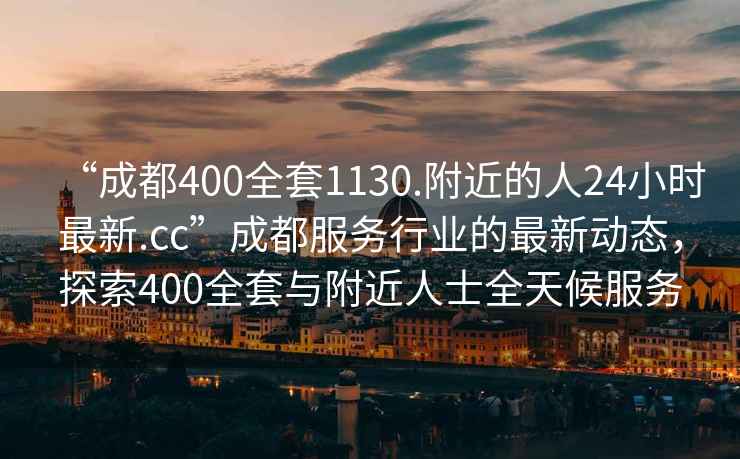 “成都400全套1130.附近的人24小時最新.cc”成都服務(wù)行業(yè)的最新動態(tài)，探索400全套與附近人士全天候服務(wù)