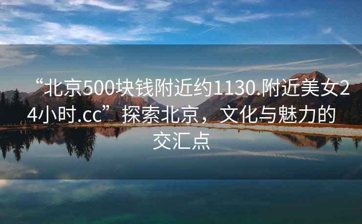 “北京500塊錢附近約1130.附近美女24小時.cc”探索北京，文化與魅力的交匯點