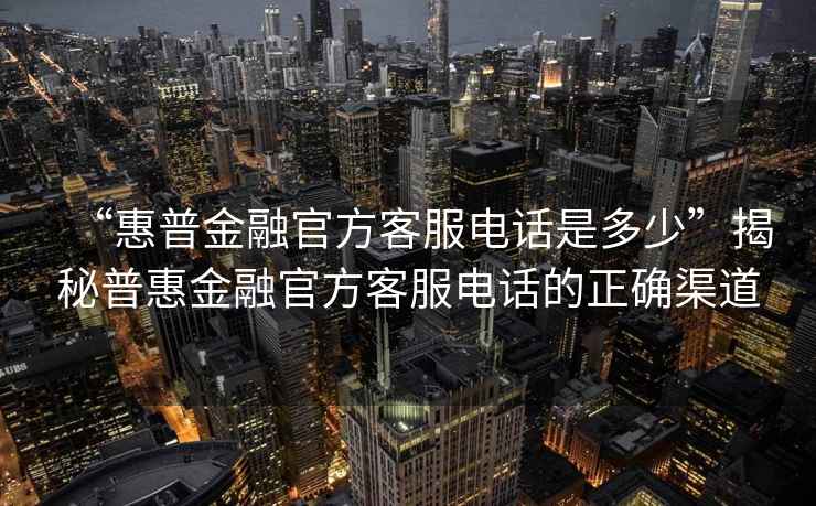 “惠普金融官方客服電話是多少”揭秘普惠金融官方客服電話的正確渠道