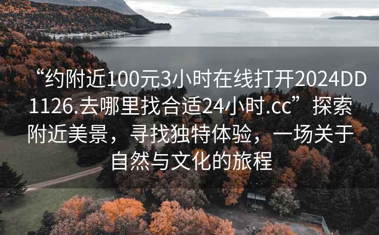 “約附近100元3小時(shí)在線打開2024DD1126.去哪里找合適24小時(shí).cc”探索附近美景，尋找獨(dú)特體驗(yàn)，一場關(guān)于自然與文化的旅程