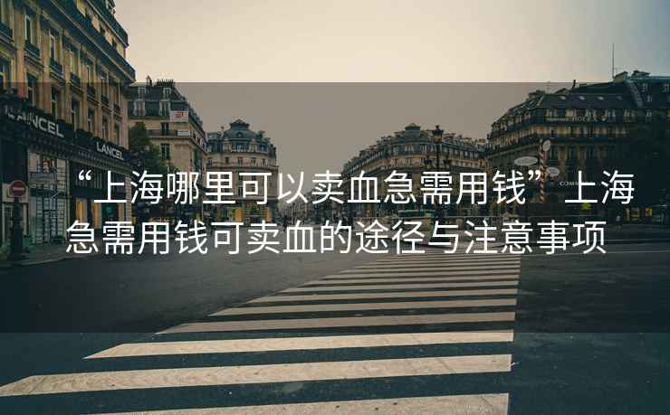 “上海哪里可以賣血急需用錢”上海急需用錢可賣血的途徑與注意事項(xiàng)