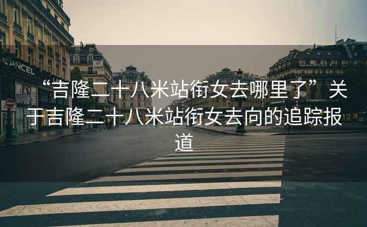 “吉隆二十八米站銜女去哪里了”關(guān)于吉隆二十八米站銜女去向的追蹤報(bào)道
