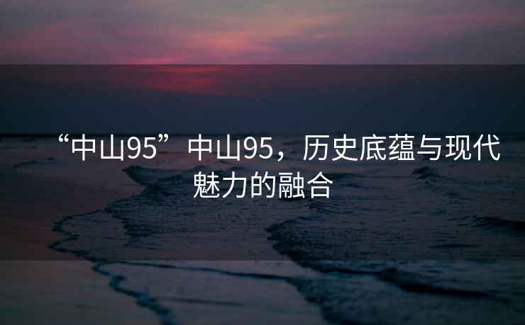 “中山95”中山95，歷史底蘊(yùn)與現(xiàn)代魅力的融合