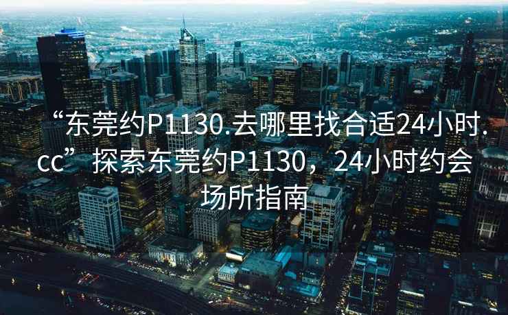 “東莞約P1130.去哪里找合適24小時.cc”探索東莞約P1130，24小時約會場所指南