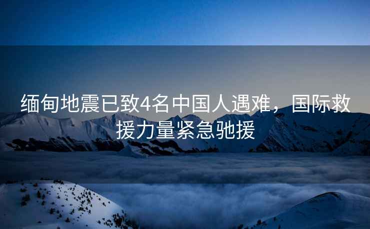 緬甸地震已致4名中國人遇難，國際救援力量緊急馳援